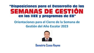 Orientaciones para el Cierre de la Semana de
Gestión del Año Escolar 2023
Demetrio Ccesa Rayme
 