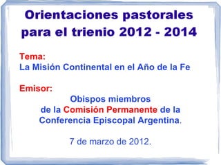Tema:
La Misión Continental en el Año de la Fe

Emisor:
           Obispos miembros
    de la Comisión Permanente de la
    Conferencia Episcopal Argentina.

           7 de marzo de 2012.
 