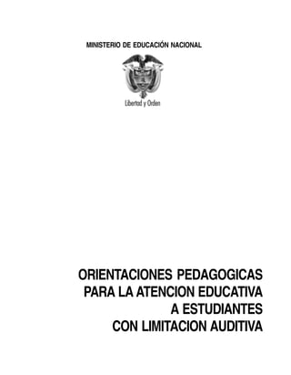 MINISTERIO DE EDUCACIÓN NACIONAL




ORIENTACIONES PEDAGOGICAS
 PARA LA ATENCION EDUCATIVA
              A ESTUDIANTES
     CON LIMITACION AUDITIVA
 