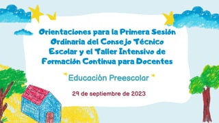 Educación Preescolar
Orientaciones para la Primera Sesión
Ordinaria del Consejo Técnico
Escolar y el Taller Intensivo de
Formación Continua para Docentes
29 de septiembre de 2023
 