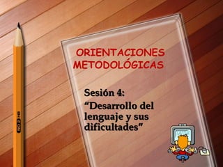 ORIENTACIONES  METODOLÓGICAS  Sesión 4:  “ Desarrollo del lenguaje y sus dificultades” 