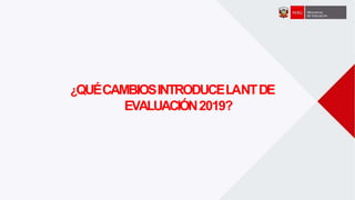 ¿QUÉCAMBIOSINTRODUCELANTDE
EVALUACIÓN2019?
 