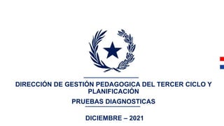 DIRECCIÓN DE GESTIÓN PEDAGOGICA DEL TERCER CICLO Y
PLANIFICACIÓN
PRUEBAS DIAGNOSTICAS
DICIEMBRE – 2021
 