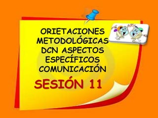 ORIETACIONES  METODOLÓGICAS DCN ASPECTOS ESPECÍFICOS COMUNICACIÓN SESIÓN 11 