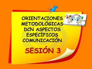 ORIENTACIONES  METODOLÓGICAS DCN ASPECTOS ESPECÍFICOS COMUNICACIÓN SESIÓN 3 
