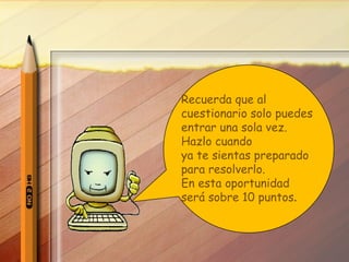 Recuerda que al  cuestionario solo puedes  entrar una sola vez. Hazlo cuando  ya te sientas preparado para resolverlo. En esta oportunidad  será sobre 10 puntos .  