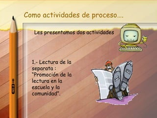 Como actividades de proceso…. 1.- Lectura de la separata : “Promoción de la lectura en la escuela y la comunidad”. Les presentamos dos actividades 