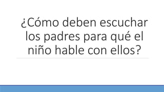 ¿Cómo deben escuchar
los padres para qué el
niño hable con ellos?
 