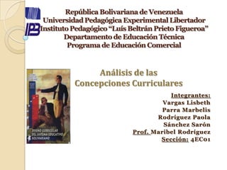 Análisis de las
Concepciones Curriculares
                        Integrantes:
                      Vargas Lisbeth
                      Parra Marbelis
                    Rodríguez Paola
                      Sánchez Sarón
             Prof. Maribel Rodríguez
                     Sección: 4EC01
 