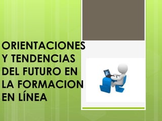 ORIENTACIONES
Y TENDENCIAS
DEL FUTURO EN
LA FORMACION
EN LÍNEA
 