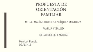 PROPUESTA DE
ORIENTACIÓN
FAMILIAR
MTRA. MARÍA LOURDES ENRÍQUEZ MENDOZA
FAMILIA Y SALUD
DESARROLLO FAMILIAR
´México, Puebla
09/11/15
 