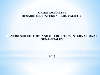 ORIENTACION FPI
DESARROLLO INTEGRAL: MIS VALORES
CENTRO SUR COLOMBIANO DE LOGISTICA INTERNACIONAL
SENA-IPIALES
2015
 