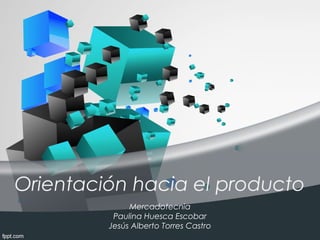 Orientación hacia el producto
              Mercadotecnia
          Paulina Huesca Escobar
         Jesús Alberto Torres Castro
 