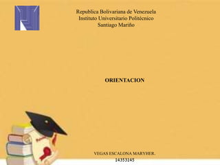 ORIENTACION
Republica Bolivariana de Venezuela
Instituto Universitario Politécnico
Santiago Mariño
VEGAS ESCALONA MARYHER.
14353145
 