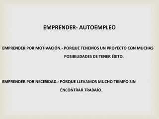 EMPRENDER- AUTOEMPLEO
EMPRENDER POR MOTIVACIÓN.- PORQUE TENEMOS UN PROYECTO CON MUCHAS
POSIBILIDADES DE TENER ÉXITO.
EMPRENDER POR NECESIDAD.- PORQUE LLEVAMOS MUCHO TIEMPO SIN
ENCONTRAR TRABAJO.
 