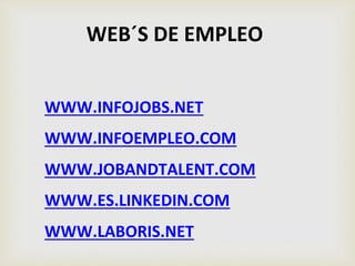 WEB´S DE EMPLEO
WWW.INFOJOBS.NET
WWW.INFOEMPLEO.COM
WWW.JOBANDTALENT.COM
WWW.ES.LINKEDIN.COM
WWW.LABORIS.NET
 