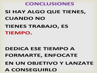 CONCLUSIONES
SI HAY ALGO QUE TIENES,
CUANDO NO
TIENES TRABAJO, ES
TIEMPO.
DEDICA ESE TIEMPO A
FORMARTE, ENFOCATE
EN UN OBJETIVO Y LANZATE
A CONSEGUIRLO
 