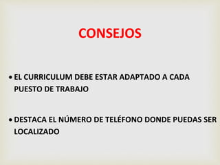 CONSEJOS
 EL CURRICULUM DEBE ESTAR ADAPTADO A CADA
PUESTO DE TRABAJO
 DESTACA EL NÚMERO DE TELÉFONO DONDE PUEDAS SER
LOCALIZADO
 