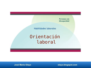 José María Olayo olayo.blogspot.com
Orientación
laboral
Personas con
discapacidad
Habilidades laborales
 