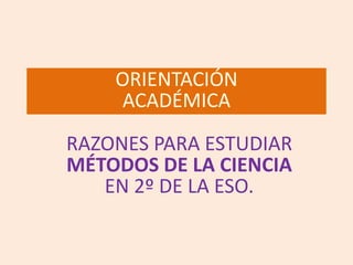 ORIENTACIÓN
ACADÉMICA
RAZONES PARA ESTUDIAR
MÉTODOS DE LA CIENCIA
EN 2º DE LA ESO.
 