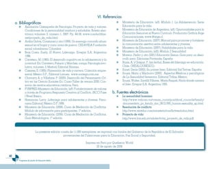 VI. Referencias
     a. Bib��iográficas                                                                       Ministerio de Educación. (s/f). Módulo 1. La Adolescencia. Serie
              Asociación Oaxaqueña de Psicología. Proyecto de vida y valores:                 Educación para la vida.
              Condiciones de la personalidad madura y saludable. Boletín elec-                Ministerio de Educación de Argentina. (s/f). Oportunidades para la
              trónico volumen 3, número 1, 2007. Pp. 44-58. www.conductitlan.                 Educación Sexual en el Nuevo Currículo. Producción Gráfica Arge
              net/proyecto_de_vida.html                                                       Comunicaciones. www.@arge.cl
              Ardila Galvis, Constanza y otro (1999). Un enemigo conocido abuso               Ministerio de Educación. (2007). Manual para promover y fortalecer
              sexual en el hogar y como arma de guerra. CEDAVIDA Fundación                    la comunicación asertiva entre adolescentes y jóvenes.
              social colombiana, Colombia                                                     Ministerio de Educación. (2007). Habilidades para la vida.
              Braz Costa. Suely. El Nuevo Liderazgo. Errepar S.A. Argentina                   Ministerio de Educación. (s/f)). Módulo 2 Sexualidad
              1996.                                                                           Moreno, Pedro y otro (2001) Educación Sexua: Guía para un desa-
              Carretero, M. (1985). El desarrollo cognitivo en la adolescencia y la           rrollo sano. Ediciones Prirámide, España.
              juventud. En: Carretero, Palacio y Marches, comps. Psicología evo-              Rojas, A. y Gaspar, F. (sin fecha). Bases del liderazgo en educación.
              lutiva, volumen 3, Madrid, Editorial Alianza.                                   Chile. OREALC/UNESCO.
              Casares, S. (1995). Planeación de vida y carrera. Colección empre-              Sonet, Denis (2002). Su primer beso. Editorial Sal Terrae, España.
              sarial. México D.F., Editorial Limusa. www.noriega.com.mx.                      Souza, Mario y Machorro (2000). Aspectos Médicos y psicológicos
              Chavarry A. y Villafane. P. (2000). Desarrollo del Pensamiento Crí-             de La Sexualidad femenina. Editorial Trillas, México.
              tico en las Ciencia Sociales En: Curso-Taller de verano 2000. Con-              Sousa, Walter, Santilli Villares, María Raquel. Hacia donde camina
              sorcio de centros educativos católicos, Perú.                                   el lider. Errepar S.A. Argentina 1993.
              FUNPRES-Ministerio de Educación. (s/f). Fortalecimiento de valores
              a través de Programa Respuesta Creativa al Conflicto. (RCC) Fase        b. Fuentes e��ectrónicas
              I Nivel Básico.                                                                 La sexualidad humana:
              Hammons. Larry. Liderazgo para adolescentes y jóvenes. Pano-                    http://www.vatican.va/roman_curia/pontifical_councils/family/
              rama Editorial, México D.F.1999.                                                documents/rc_pc_family_doc_08121995_human-sexuality_sp.html
              Ministerio de Educación. (2006). Curso de Mediación de Conflictos.              Resolución de conflicto
              Módulo de información para participantes. 1ª edición.                           http://www.receduc.com/ministerio/conflictresolution.html
              Ministerio de Educación. (2006). Curso de Mediación de Conflictos.              Proyecto de vida
              Guía Metodológica. 1ª edición.                                                  http://www.bvs.edu.sv/adolec/tc/mi_proyecto_de_vida.pdf



                           La presente edición consta de 11,000 ejemplares, se imprimió con fondos del Gobierno de la República de El Salvador
                                                 provenientes del Fideicomiso para la Educación, Paz Social y Seguridad.

                                                                  Impreso en Perú por Quebecor World
                                                                          20 de agosto de 2008


0
        Programas de estudio de Educación Media
 