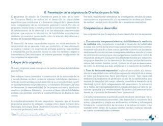 III. Presentación de ��a asignatura de Orientación �ara ��a Vida
El programa de estudio de Orientación para la vida, en el nivel                            Por tanto, implementar actividades de investigación, estudios de casos,
de Educación Media, se enfoca en el desarrollo de capacidades                              razonamientos, argumentación y la representación de ideas por diferen-
específicas que contribuyan a la formación integral del o la estudiante                    tes medios6 , será el punto de partida de la enseñanza-orientadora.
como complemento de su crecimiento personal y social. Por ello, el
programa orienta hacia la construcción de la autonomía sustentada en                       Com�etencias a desarro����ar.
el fortalecimiento de la identidad y en las relaciones interpersonales
eficaces, que supone la adquisición de habilidades socioafectivas;                         Las competencias que la asignatura busca desarrollar son las siguientes:
asimismo, promueve el pensamiento crítico, la solución de problemas y
la toma de decisiones responsables.
                                                                                           a. Comunicación interpersonal efectiva y habilidades en la resolución
El desarrollo de estas capacidades supone, en cada estudiante, la                          de conflictos: esta competencia consolida el desarrollo de habilidades
revaloración de su persona como ser productivo, el descubrimiento                          sociales y el control de las emociones que permiten interactuar construc-
de sueños y metas; y la adopción de actitudes positivas, responsables                      tivamente en busca de un bien común; aprende a convivir con los demás,
e integradoras que le permitan asumir su vida con realismo, respeto y                      estableciendo comunicaciones consensuales; establece vínculos y formas
trascendencia. Esta articulación de saberes garantiza la adquisición de                    de participación en los grupos a los que pertenece mediante el control de
las competencias esperadas.                                                                emociones; promueve la solución de conflictos personales que armonicen
                                                                                           sus propios derechos con los derechos de los demás; analiza las caracte-
Enfoque de ��a asignatura                                                                  rísticas del contexto familiar, social y cultural en el que se desenvuelve,
                                                                                           así como las acciones que debe emprender a la resolución de conflictos.
El nuevo programa posee como punto de partida enfoque de habilidades
para la Vida.                                                                              b. Toma de decisiones responsable: Implica el autocuidado y la autono-
                                                                                           mía en la sexualidad como actitud que expresa la valoración de si mismo
Este enfoque, busca consolidar la construcción de la autonomía de los                      en todas sus dimensiones, física, psicológica y social. Esta capacidad
y las estudiantes, es decir, potenciar saberes, habilidades, destrezas y                   establece los parámetros de protección no solo de los sentimientos, sino
actitudes fundamentales para el desarrollo de su propia identidad a partir                 también la integridad del cuerpo, además consolida el desarrollo de la
de la independencia del pensamiento, la valoración de si mismo, la toma                    identidad a partir de la independencia del pensamiento, la valoración
de decisiones, la responsabilidad de las propias acciones y la solución                    de si mismo, la responsabilidad de las propias acciones. La toma de de-
asertiva a problemas. Asimismo, promueve el desarrollo de habilidades                      cisiones oportunas y el establecimiento de límites a las presiones de los
sociales que permitan interactuar constructivamente en busca del bien                      demás, es la garantía del bienestar físico y emocional.
común.
                                                                                           Con este planteamiento se pretende que el estudiante identifique y reco-
                                                                                           nozca sus características personales para desarrollar la conciencia de sí
La interdisciplinariedad de esta asignatura requiere que el docente                        mismo; que analice y acepte sus sentimientos, actitudes y valores para
propicie los espacios de reflexión y análisis crítico desde la visión de la                fortalecer su conciencia ética; se reconozca y se valore a sí mismo como
Psicología, Sociología, Ética, Desarrollo Evolutivo, Historia, Orientación                 miembro activo dentro de su grupo familiar, escolar y cultural, tomando
vocacional-profesional, entre otras.                                                       en cuenta sus necesidades e intereses.
6
    MINED. Currículo al servicio del aprendizaje. El Salvador. Primera versión. Pag. 24.
                                                                                                                                                                                  
                                                                                                                                        Programas de estudio de Educación Media
 