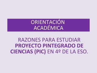 ORIENTACIÓN
ACADÉMICA
RAZONES PARA ESTUDIAR
PROYECTO PINTEGRADO DE
CIENCIAS (PIC) EN 4º DE LA ESO.
 