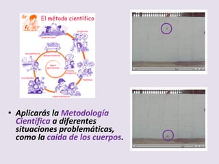 • Aplicarás la Metodología
Científica a diferentes
situaciones problemáticas,
como la caída de los cuerpos.
 