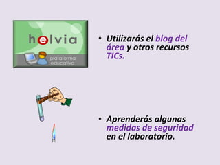 • Utilizarás el blog del
área y otros recursos
TICs.
• Aprenderás algunas
medidas de seguridad
en el laboratorio.
 
