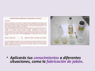 • Aplicarás tus conocimientos a diferentes
situaciones, como la fabricación de jabón.
 