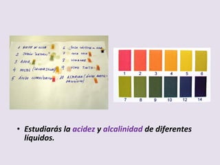 • Estudiarás la acidez y alcalinidad de diferentes
líquidos.
 