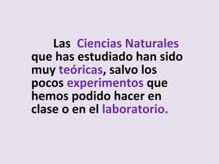Las Ciencias Naturales
que has estudiado han sido
muy teóricas, salvo los
pocos experimentos que
hemos podido hacer en
clase o en el laboratorio.
 