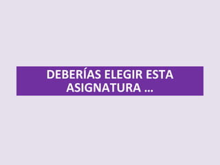 DEBERÍAS ELEGIR ESTA
ASIGNATURA …
 