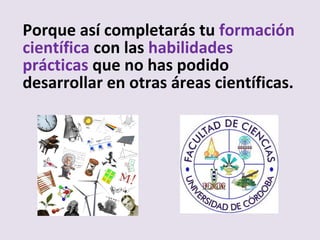 Porque así completarás tu formación
científica con las habilidades
prácticas que no has podido
desarrollar en otras áreas científicas.
 