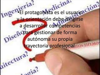 •El protagonista es el usuario
y la orientación debe dirigirse
 a desarrollar competencias
   para gestionar de forma
      autónoma su propia
    trayectoria profesional.
 