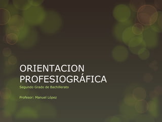 ORIENTACION 
PROFESIOGRÁFICA 
Segundo Grado de Bachillerato 
Profesor: Manuel López 
 