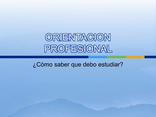 ORIENTACION PROFESIONAL  ¿Cómo saber que debo estudiar?  