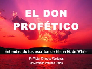EL DON PROFÉTICO Entendiendo los escritos de Elena G. de White Pr. Víctor Choroco Cárdenas Universidad Peruana Unión 
