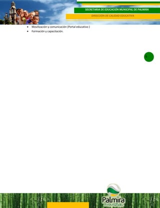 SECRETARIA DE EDUCACIÓN MUNICIPAL DE PALMIRA
DIRECCIÓN DE CALIDAD EDUCATIVA

•
•

Movilización y comunicación (Portal educativo )
Formación y capacitación.

6

 