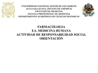 FARMACOLOGIA
EA. MEDICINA HUMANA
ACTIVIDAD DE RESPONSABILIDAD SOCIAL
ORIENTACIÓN
UNIVERSIDAD NACIONAL MAYOR DE SAN MARCOS
(Universidad del Perú, DECANA DE AMERICA)
FACULTAD DE MEDICINA
ESCUELA PROFESIONAL DE MEDICINA
DEPARTAMENTO ACADÉMICO DE CIENCIAS DINÁMICAS
 