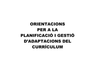 ORIENTACIONS
PER A LA
PLANIFICACIÓ I GESTIÓ
D’ADAPTACIONS DEL
CURRÍCULUM
 