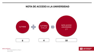 www.unirioja.es
14 | Universidad de La Rioja |
24/01/2021
0,6*NMB
0,4*EBAU
si es > 4
NOTA ACCESO
UNIVERSIDAD
> 5
6 4 10
NOTA DE ACCESO A LA UNIVERSIDAD
 