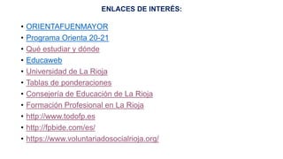 • ORIENTAFUENMAYOR
• Programa Orienta 20-21
• Qué estudiar y dónde
• Educaweb
• Universidad de La Rioja
• Tablas de ponderaciones
• Consejería de Educación de La Rioja
• Formación Profesional en La Rioja
• http://www.todofp.es
• http://fpbide.com/es/
• https://www.voluntariadosocialrioja.org/
ENLACES DE INTERÉS:
 