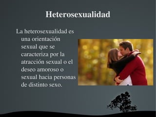 Heterosexualidad
La heterosexualidad es 
una orientación 
sexual que se 
caracteriza por la 
atracción sexual o el 
deseo amoroso o 
sexual hacia personas 
de distinto sexo.

 

 

 