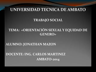UNIVERSIDAD TECNICA DE AMBATO
TRABAJO SOCIAL
TEMA: «ORIENTACIÓN SEXUAL Y EQUIDAD DE
GENERO»
ALUMNO: JONATHAN MAZON
DOCENTE: ING. CARLOS MARTINEZ
AMBATO-2014
 
