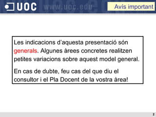 Avís important Les indicacions d’aquesta presentació són  generals . Algunes àrees concretes realitzen petites variacions sobre aquest model general.  En cas de dubte, feu cas del que diu el consultor i el Pla Docent de la vostra àrea! 
