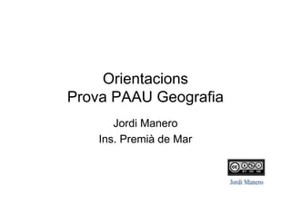 Orientacions
Prova PAAU Geografia
Jordi Manero
Ins. Premià de Mar
 