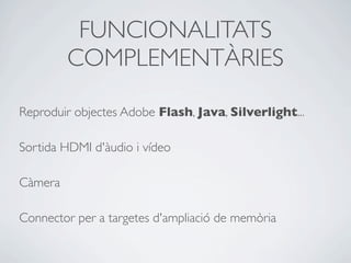 FUNCIONALITATS
COMPLEMENTÀRIES
Reproduir objectes Adobe Flash, Java, Silverlight...
Sortida HDMI d'àudio i vídeo
Càmera
Connector per a targetes d'ampliació de memòria
 
