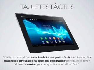 TAULETESTÀCTILS
“Cal tenir present que una tauleta no pot oferir exactament les
mateixes prestacions que un ordinador portàtil, però tenen
altres avantatges pel que fa a la interfície d'ús...”
 