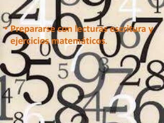 • Prepararse con lecturas escritura y
  ejercicios matemáticos.
 